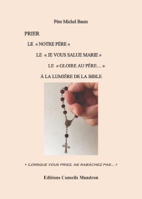 PRIER  LE « NOTRE PERE » LE « JE VOUS SALUE MARIE » LE « GLOIRE AU PERE… » A LA LUMIERE DE LA BIBLE du Père Michel Baute